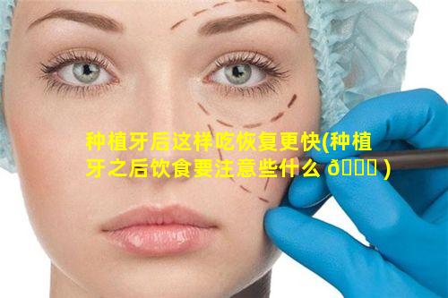 种植牙后这样吃恢复更快(种植牙之后饮食要注意些什么 🐈 )